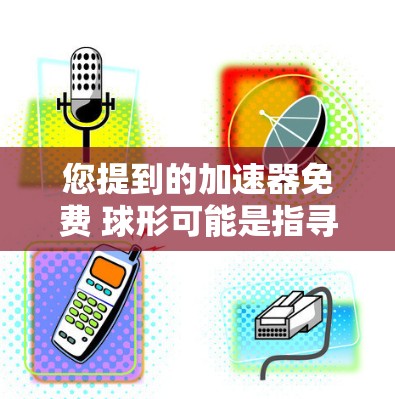 您提到的加速器免费 球形可能是指寻找一个免费的加速器软件，特别是涉及球形加速器的工具。以下是关于球形加速器的建议，包括免费的软件推荐
