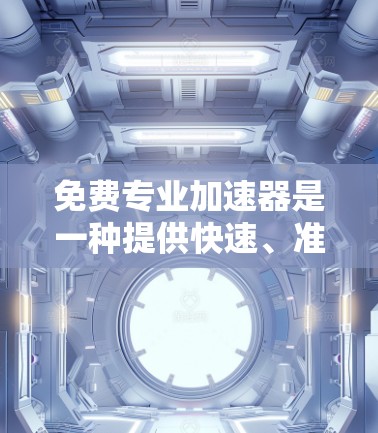 免费专业加速器是一种提供快速、准确且专业解决方案的工具或服务，旨在帮助用户在资源分配、任务管理、问题解决等多方面获得高效和精准的结果。以下是一些可能的免费专业加速器推荐，以及如何选择合适的工具
