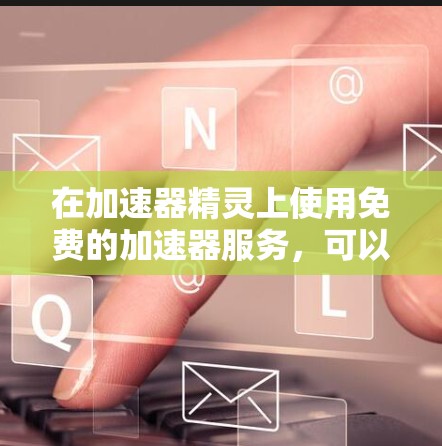 在加速器精灵上使用免费的加速器服务,可以按照以下步骤进行 在加速器精灵上使用免费的加速器服务,可以按照以下步骤进行