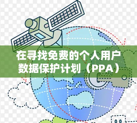 在寻找免费的个人用户数据保护计划（PPA）加速器时，以下是一步步的指南