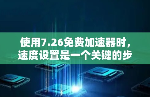 使用7.26免费加速器时，速度设置是一个关键的步骤，需要谨慎处理以确保不影响性能和用户体验。以下是使用7.26进行速度调整的步骤说明