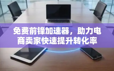 免费前锋加速器，助力电商卖家快速提升转化率