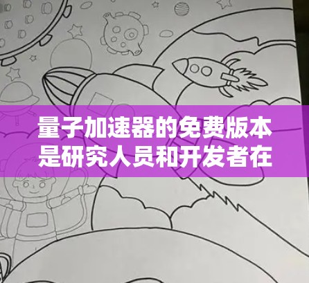 量子加速器的免费版本是研究人员和开发者在量子计算领域进行研究和应用的重要工具。以下是一些提供免费量子加速器的资源