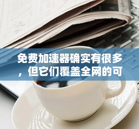 免费加速器确实有很多，但它们覆盖全网的可能性较低，因为很多网站需要付费才能访问。不过，我可以推荐一些免费的加速器工具，这些工具通常可以访问大部分网站，但可能存在广告或网络连接的问题