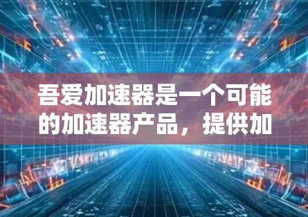 吾爱加速器是一个可能的加速器产品，提供加速下载和上传文件的功能。以下是对其的详细分析