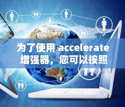 为了使用 accelerate 增强器,您可以按照以下步骤操作 为了使用 accelerate 增强器,您可以按照以下步骤操作