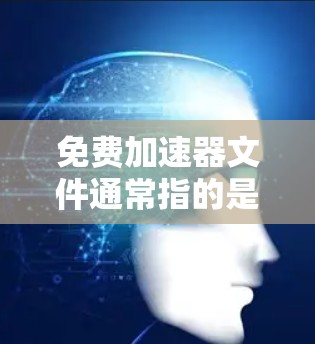 免费加速器文件通常指的是用于加速文件下载、文件传输或移动设备功能的工具。以下是一些常见的免费加速器工具及其用途 免费加速器文件通常指的是用于加速文件下载、文件传输或移动设备功能的工具。以下是一些常见的免费加速器工具及其用途
