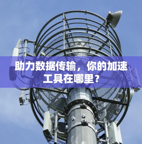 助力数据传输,你的加速工具在哪里? 助力数据传输,你的加速工具在哪里?
