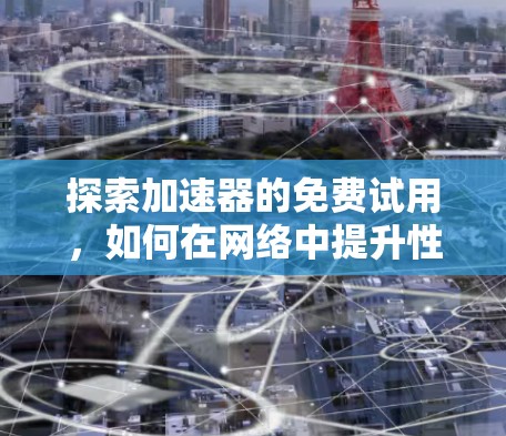 探索加速器的免费试用,如何在网络中提升性能的初步探索 探索加速器的免费试用,如何在网络中提升性能的初步探索