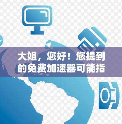 大姐,您好!您提到的免费加速器可能指的是某些软件或工具,但需要明确一下您的需求。如果您指的是免费加速器软件,可以推荐以下几种 大姐,您好!您提到的免费加速器可能指的是某些软件或工具,但需要明确一下您的需求。如果您指的是免费加速器软件,可以推荐以下几种