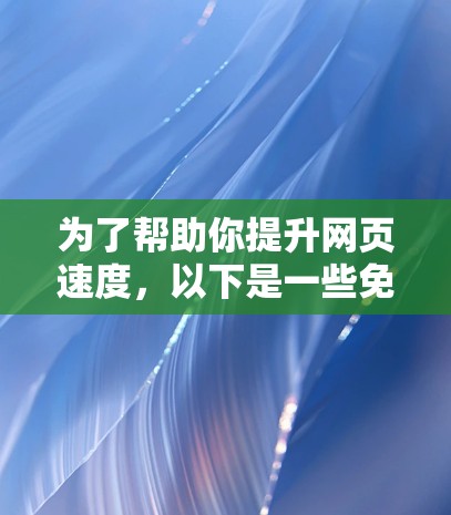 为了帮助你提升网页速度,以下是一些免费的加速器工具的推荐和使用指南 为了帮助你提升网页速度,以下是一些免费的加速器工具的推荐和使用指南