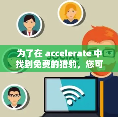 为了在 accelerate 中找到免费的猎豹,您可以按照以下步骤操作 为了在 accelerate 中找到免费的猎豹,您可以按照以下步骤操作