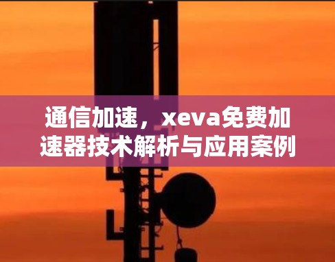 通信加速,xeva免费加速器技术解析与应用案例 通信加速,xeva免费加速器技术解析与应用案例