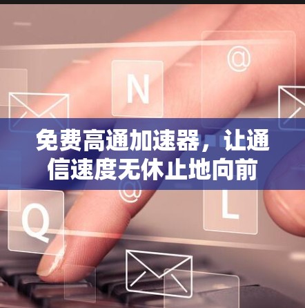 免费高通加速器,让通信速度无休止地向前 免费高通加速器,让通信速度无休止地向前