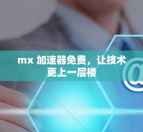 mx 加速器免费,让技术更上一层楼 mx 加速器免费,让技术更上一层楼