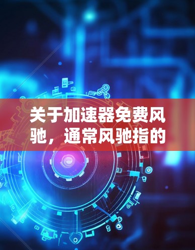 关于加速器免费风驰,通常风驰指的是某个品牌或软件的加速器功能。如果你指的是一个免费的加速器软件,可以尝试以下几种方式找到合适的工具 关于加速器免费风驰,通常风驰指的是某个品牌或软件的加速器功能。如果你指的是一个免费的加速器软件,可以尝试以下几种方式找到合适的工具