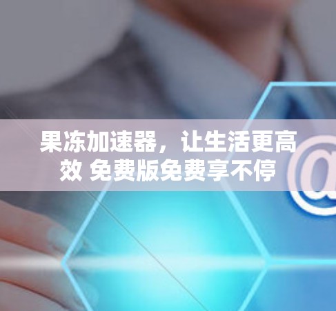 果冻加速器,让生活更高效 免费版免费享不停 果冻加速器,让生活更高效 免费版免费享不停
