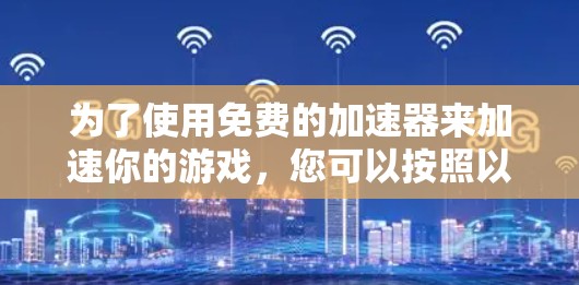 为了使用免费的加速器来加速你的游戏,您可以按照以下步骤进行 为了使用免费的加速器来加速你的游戏,您可以按照以下步骤进行