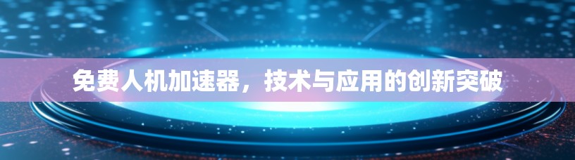 免费人机加速器,技术与应用的创新突破 免费人机加速器,技术与应用的创新突破