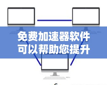 免费加速器软件可以帮助您提升网页速度，减少等待时间。以下是一些常见的免费加速器推荐