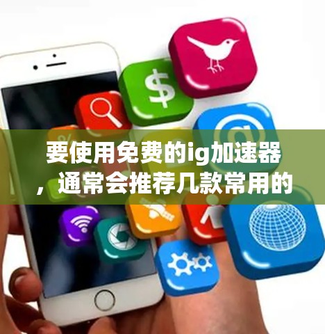 要使用免费的ig加速器,通常会推荐几款常用的加速器,它们可以根据您的硬件和游戏需求选择合适的选项。以下是几款免费的ig加速器推荐 要使用免费的ig加速器,通常会推荐几款常用的加速器,它们可以根据您的硬件和游戏需求选择合适的选项。以下是几款免费的ig加速器推荐