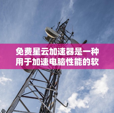 免费星云加速器是一种用于加速电脑性能的软件,通常需要一定的配置和注册。以下是对几个免费星云加速器的介绍和推荐 免费星云加速器是一种用于加速电脑性能的软件,通常需要一定的配置和注册。以下是对几个免费星云加速器的介绍和推荐