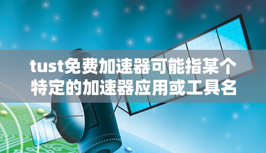 tust免费加速器可能指某个特定的加速器应用或工具名称,但目前没有找到明确的来源。通常,加速器是用于提升网页加载速度的工具或应用。以下是一些常见的加速器工具和推荐方法 tust免费加速器可能指某个特定的加速器应用或工具名称,但目前没有找到明确的来源。通常,加速器是用于提升网页加载速度的工具或应用。以下是一些常见的加速器工具和推荐方法