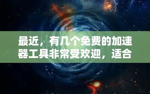 最近,有几个免费的加速器工具非常受欢迎,适合快速加载网页、下载文件等需求。以下是几个常见的免费加速器推荐 最近,有几个免费的加速器工具非常受欢迎,适合快速加载网页、下载文件等需求。以下是几个常见的免费加速器推荐