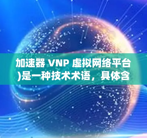 加速器 VNP 虚拟网络平台)是一种技术术语,具体含义取决于上下文。以下是一些可能的解释和用途 加速器 VNP 虚拟网络平台)是一种技术术语,具体含义取决于上下文。以下是一些可能的解释和用途