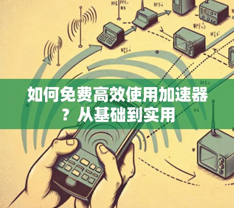 如何免费高效使用加速器？从基础到实用