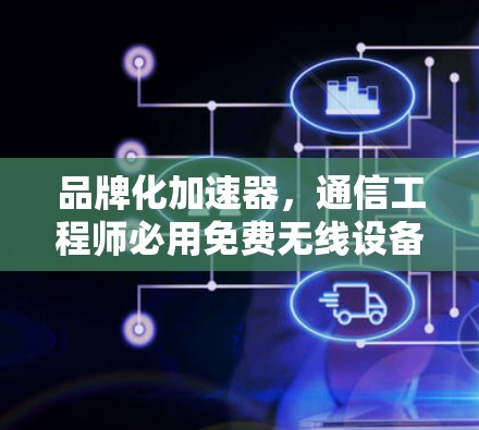 品牌化加速器,通信工程师必用免费无线设备加速器解决方案 品牌化加速器,通信工程师必用免费无线设备加速器解决方案