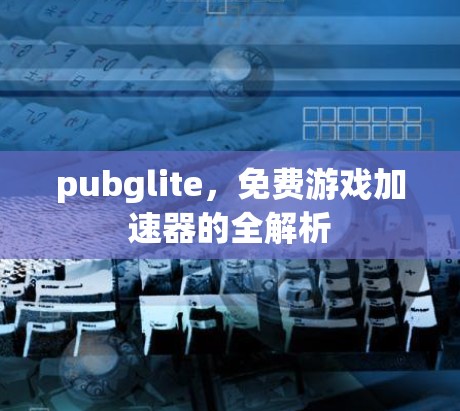 pubglite,免费游戏加速器的全解析 pubglite,免费游戏加速器的全解析