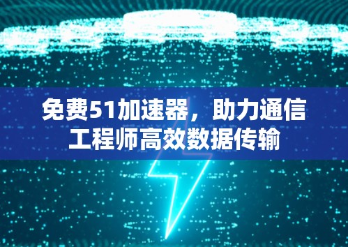 免费51加速器,助力通信工程师高效数据传输 免费51加速器,助力通信工程师高效数据传输