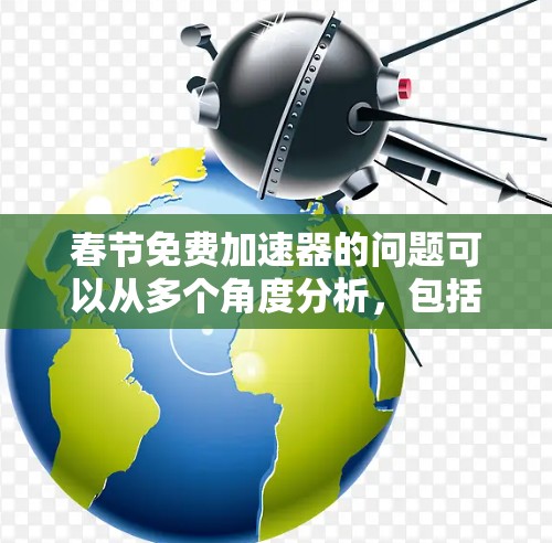 春节免费加速器的问题可以从多个角度分析，包括功能限制、广告过多、界面设计以及性能问题。以下是针对这些可能问题的详细解决方案