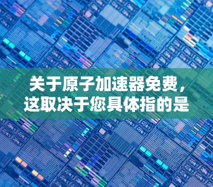关于原子加速器免费，这取决于您具体指的是什么。原子加速器是一种用于加速电子、质子等微粒的物理设备，通常用于粒子物理学和核物理的研究。以下是一些可能的信息
