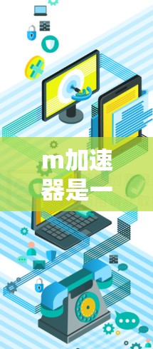 m加速器是一种专门针对特定网站或平台提供加速服务的工具，旨在提升网页速度和加载时间。以下是关于m加速器的详细分析