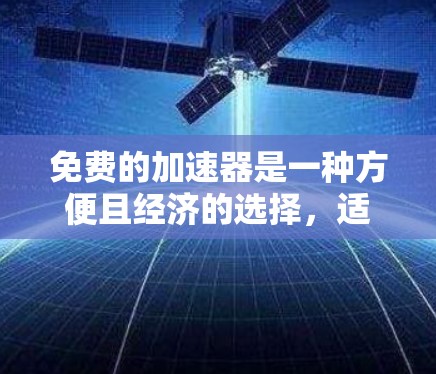 免费的加速器是一种方便且经济的选择，适合那些希望快速提升性能或处理多任务的用户。然而，选择合适的加速器需要综合考虑多个因素，以下是一些关键点