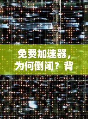 免费加速器，为何倒闭？背后的困境与解决方案