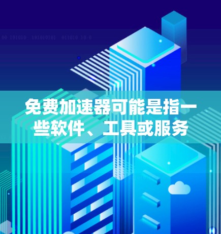 免费加速器可能是指一些软件、工具或服务，具有免费使用功能，但可能提供加速、优化或其他特定功能。以下是一些可能的解释和建议