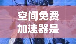 空间免费加速器是一个相对模糊且技术性较强的术语，可能指的是一种在特定环境中或系统中通过特定技术加速车辆的速度。以下是对该术语的详细分析和解答