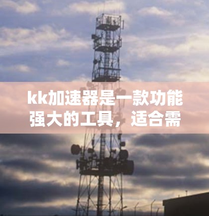 kk加速器是一款功能强大的工具，适合需要高性能加速的用户。以下是针对kk加速器的详细总结