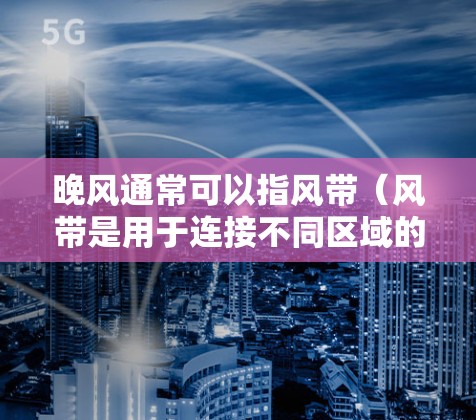 晚风通常可以指风带（风带是用于连接不同区域的气囊或框架，通常由风带箱或风带连接器组成）或者风速（风速是指风力的大小，通常用米/秒或公里/小时表示）而免费加速器可能是一种用于加速车辆的装置或工具