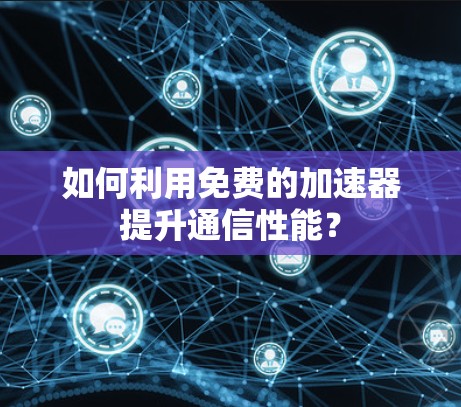 如何利用免费的加速器提升通信性能？