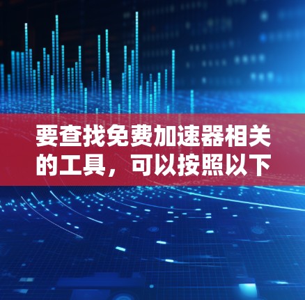 要查找免费加速器相关的工具，可以按照以下步骤进行搜索和推荐