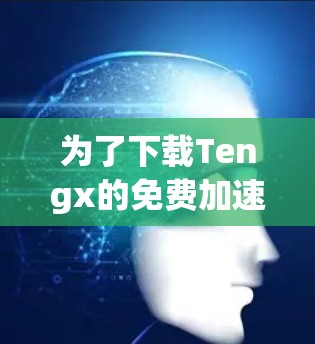 为了下载Tengx的免费加速器，您可以按照以下步骤操作