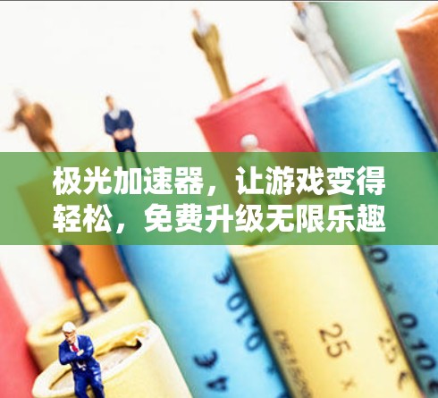 极光加速器，让游戏变得轻松，免费升级无限乐趣