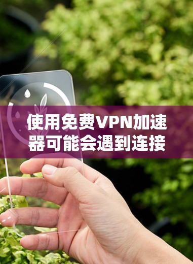 使用免费VPN加速器可能会遇到连接不上的情况，以下是一个有条理的解决步骤