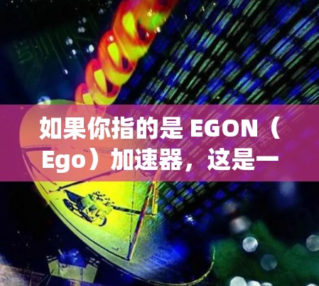 如果你指的是 EGON（Ego）加速器，这是一个基于 Python 的工具，主要通过缓存和缓存引擎来加速下载过程。如果你有具体的问题或需要进一步的帮助，请提供更多细节，我会尽力帮助你！