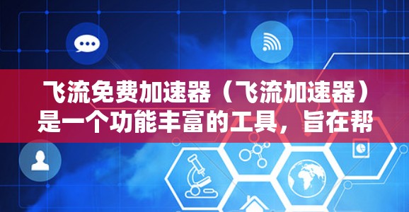 飞流免费加速器（飞流加速器）是一个功能丰富的工具，旨在帮助用户加速下载和访问资源，包括网页、视频、音乐等。它免费提供多种加速功能，满足不同用户的需求。以下是使用飞流加速器的步骤和功能介绍