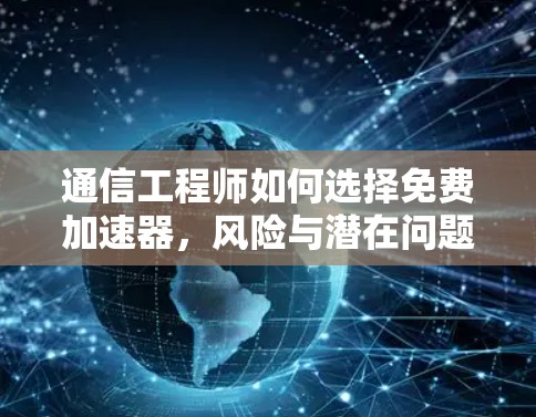 通信工程师如何选择免费加速器，风险与潜在问题